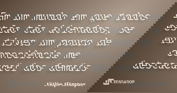 Em um mundo em que todos estão tão alienados, se eu tiver um pouco de consciência me destacarei dos demais... Frase de Felipe Hempas.