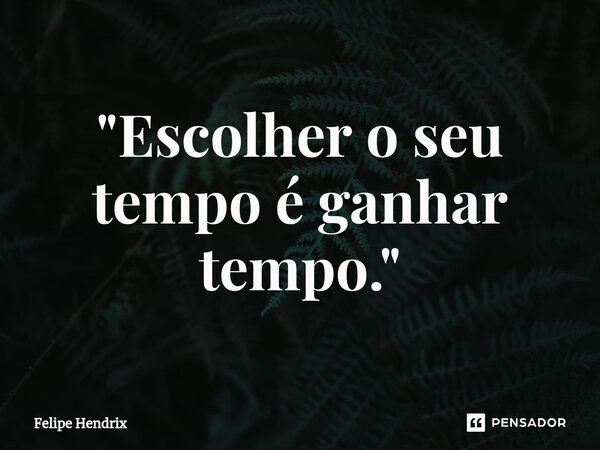 ⁠"Escolher o seu tempo é ganhar tempo."... Frase de Felipe Hendrix.