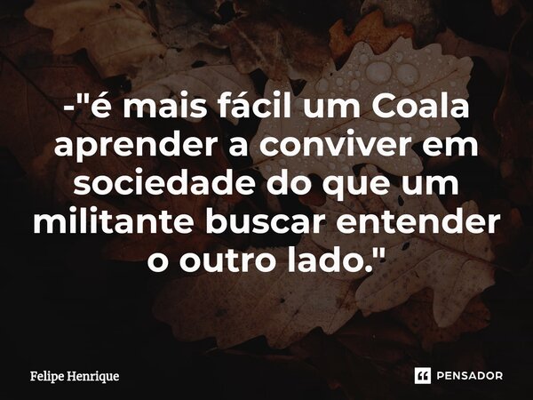 ⁠- "é mais fácil um Coala aprender a conviver em sociedade do que um militante buscar entender o outro lado."... Frase de Felipe Henrique.