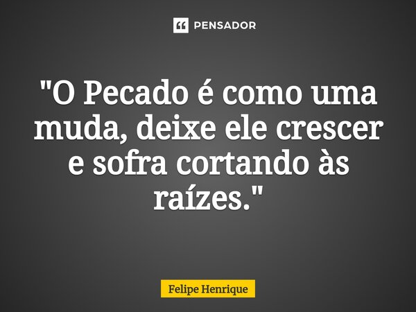 "O Pecado é como uma muda, deixe ele crescer e sofra cortando às raízes."... Frase de Felipe Henrique.