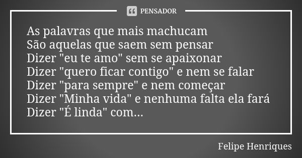 As palavras que mais machucam São aquelas que saem sem pensar Dizer "eu te amo" sem se apaixonar Dizer "quero ficar contigo" e nem se falar ... Frase de Felipe henriques.