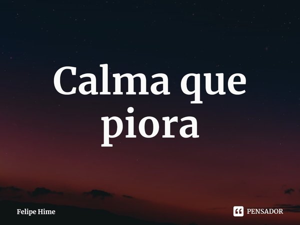 ⁠Calma que piora... Frase de Felipe Hime.