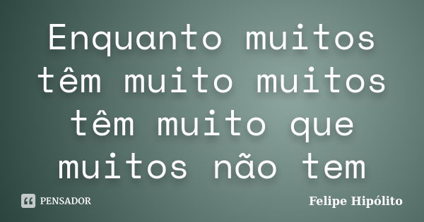 Enquanto muitos têm muito muitos têm muito que muitos não tem... Frase de Felipe Hipólito.