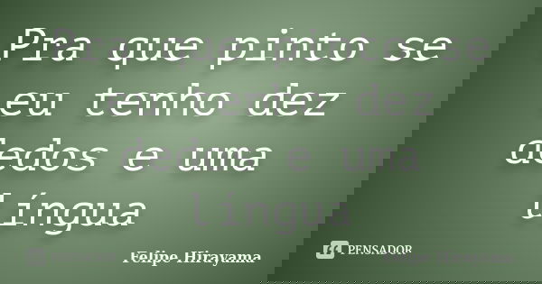 Pra que pinto se eu tenho dez dedos e uma língua... Frase de Felipe Hirayama.