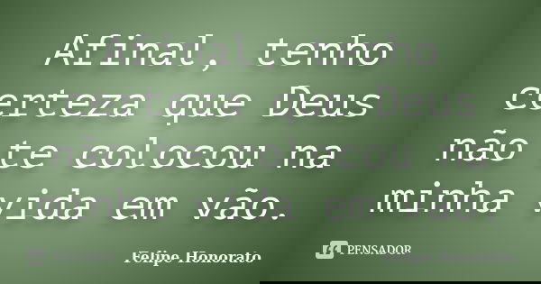 Afinal, tenho certeza que Deus não te colocou na minha vida em vão.... Frase de Felipe Honorato.