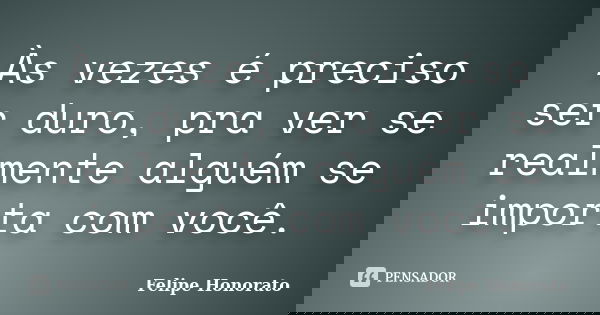 Às vezes é preciso ser duro, pra ver se realmente alguém se importa com você.... Frase de Felipe Honorato.