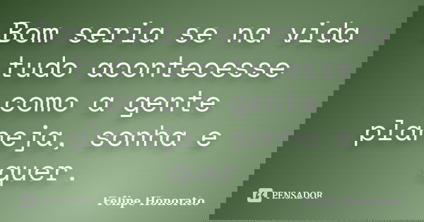 Bom seria se na vida tudo acontecesse como a gente planeja, sonha e quer.... Frase de Felipe Honorato.