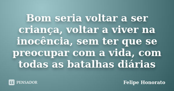 Bom seria voltar a ser criança, voltar a viver na inocência, sem ter que se preocupar com a vida, com todas as batalhas diárias... Frase de Felipe Honorato.