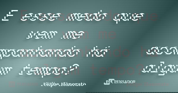 E esse medo que vem me acompanhando há algum tempo?... Frase de Felipe Honorato.