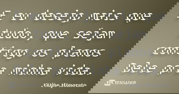 E eu desejo mais que tudo, que sejam contigo os planos Dele pra minha vida.... Frase de Felipe Honorato.