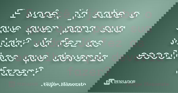 E você, já sabe o que quer para sua vida? Já fez as escolhas que deveria fazer?... Frase de Felipe Honorato.