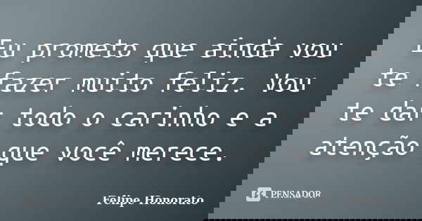 Eu prometo que ainda vou te fazer muito feliz. Vou te dar todo o carinho e a atenção que você merece.... Frase de Felipe Honorato.