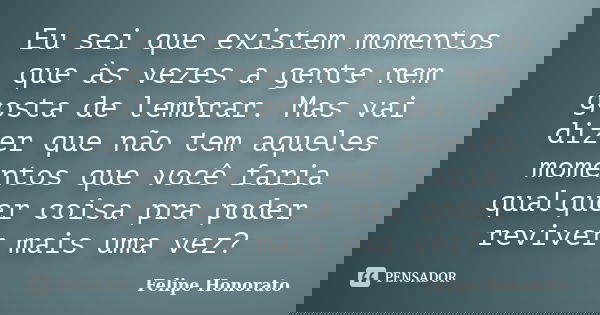 Eu sei que existem momentos que às vezes a gente nem gosta de lembrar. Mas vai dizer que não tem aqueles momentos que você faria qualquer coisa pra poder revive... Frase de Felipe Honorato.