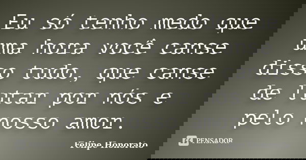 Eu só tenho medo que uma hora você canse disso tudo, que canse de lutar por nós e pelo nosso amor.... Frase de Felipe Honorato.
