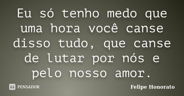 Eu só tenho medo que uma hora você canse disso tudo, que canse de lutar por nós e pelo nosso amor.... Frase de Felipe Honorato.