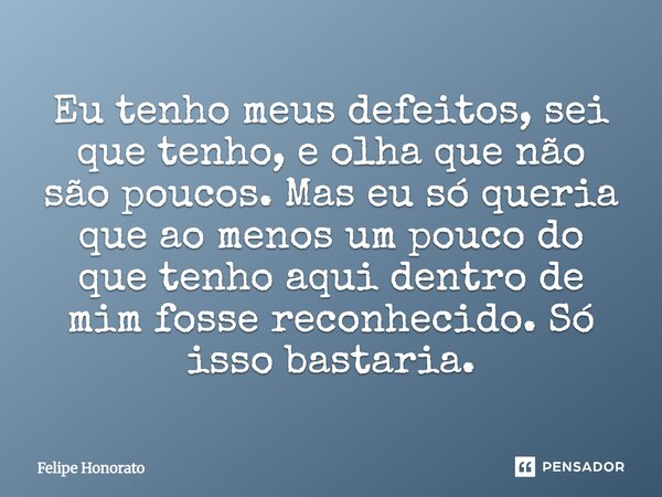 Eu tenho meus defeitos, sei que tenho, e olha que não são poucos. Mas eu só queria que ao menos um pouco do que tenho aqui dentro de mim fosse reconhecido. Só i... Frase de Felipe Honorato.