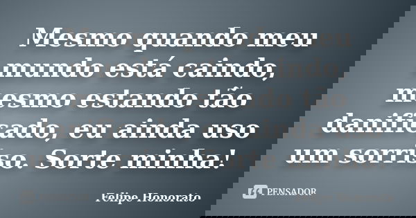 Mesmo quando meu mundo está caindo, mesmo estando tão danificado, eu ainda uso um sorriso. Sorte minha!... Frase de Felipe Honorato.
