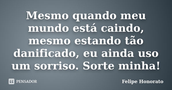 Mesmo quando meu mundo está caindo, mesmo estando tão danificado, eu ainda uso um sorriso. Sorte minha!... Frase de Felipe Honorato.