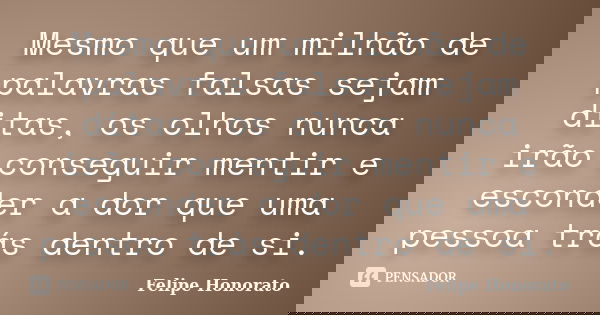 Mesmo que um milhão de palavras falsas sejam ditas, os olhos nunca irão conseguir mentir e esconder a dor que uma pessoa trás dentro de si.... Frase de Felipe Honorato.