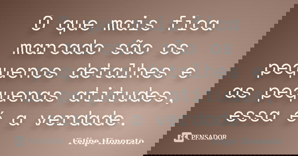 O que mais fica marcado são os pequenos detalhes e as pequenas atitudes, essa é a verdade.... Frase de Felipe Honorato.