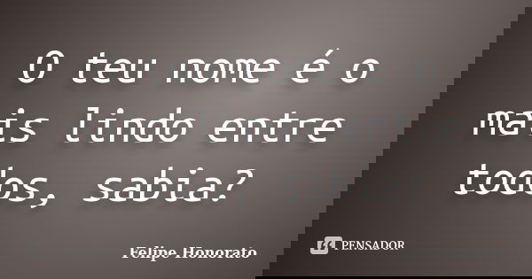 O teu nome é o mais lindo entre todos, sabia?... Frase de Felipe Honorato.