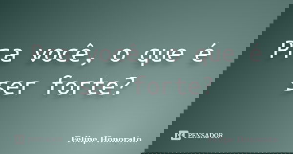 Pra você, o que é ser forte?... Frase de Felipe Honorato.