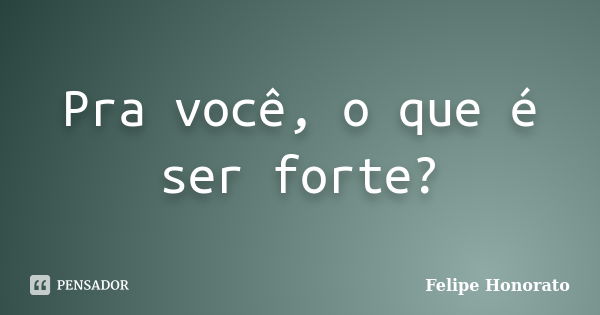 Pra você, o que é ser forte?... Frase de Felipe Honorato.