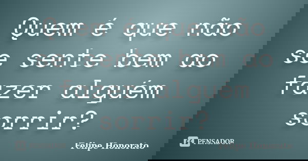 Quem é que não se sente bem ao fazer alguém sorrir?... Frase de Felipe Honorato.