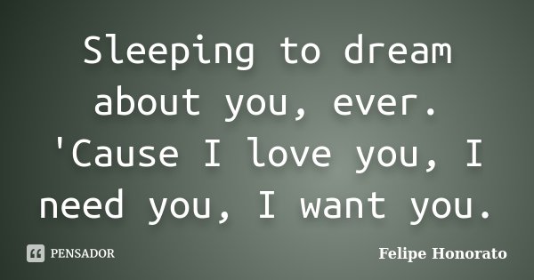 Sleeping to dream about you, ever. 'Cause I love you, I need you, I want you.... Frase de Felipe Honorato.