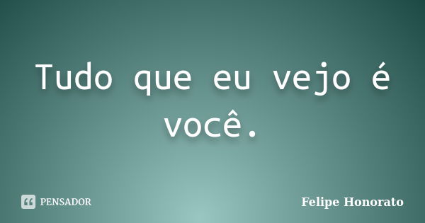 Tudo que eu vejo é você.... Frase de Felipe Honorato.