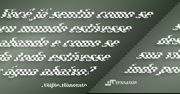Você já sentiu como se seu mundo estivesse desabando e como se sua vida toda estivesse indo por água abaixo?... Frase de Felipe Honorato.