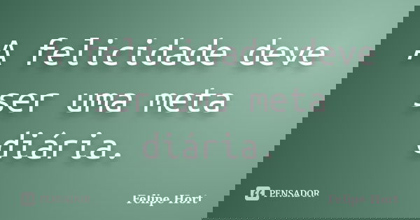 A felicidade deve ser uma meta diária.... Frase de Felipe Hort.