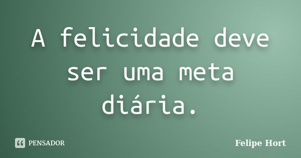 A felicidade deve ser uma meta diária.... Frase de Felipe Hort.