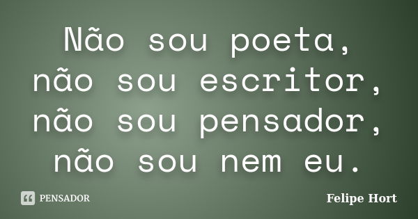 Não sou poeta, não sou escritor, não sou pensador, não sou nem eu.... Frase de Felipe Hort.