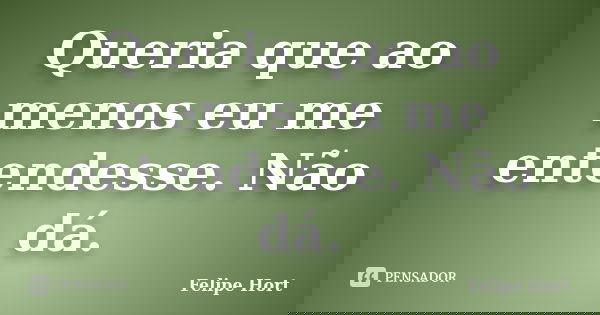 Queria que ao menos eu me entendesse. Não dá.... Frase de Felipe Hort.
