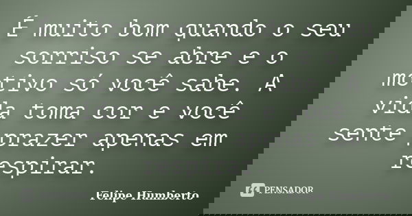 É muito bom quando o seu sorriso se abre e o motivo só você sabe. A vida toma cor e você sente prazer apenas em respirar.... Frase de Felipe Humberto.
