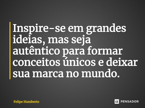 ⁠Inspire-se em grandes ideias, mas seja autêntico para formar conceitos únicos e deixar sua marca no mundo.... Frase de Felipe Humberto.