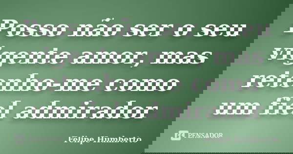 Posso não ser o seu vigente amor, mas retenho-me como um fiel admirador... Frase de Felipe Humberto.