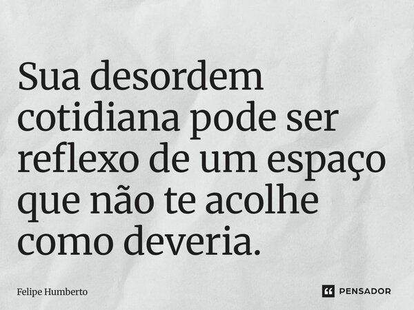 ⁠Sua desordem cotidiana pode ser reflexo de um espaço que não te acolhe como deveria.... Frase de Felipe Humberto.