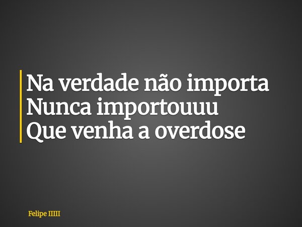 Na verdade não importa Nunca importouuu Que venha a overdose... Frase de Felipe IIIII.