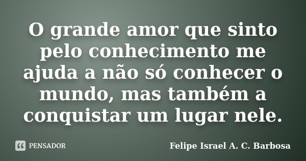 O grande amor que sinto pelo conhecimento me ajuda a não só conhecer o mundo, mas também a conquistar um lugar nele.... Frase de Felipe Israel A. C. Barbosa.