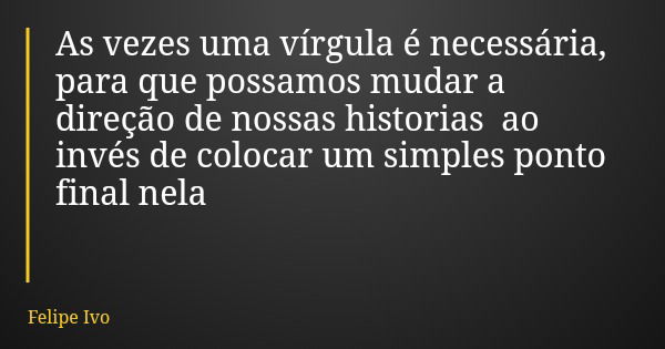 As vezes uma vírgula é necessária, para que possamos mudar a direção de nossas historias ao invés de colocar um simples ponto final nela... Frase de Felipe Ivo.