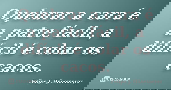 Quebrar a cara é a parte fácil, a difícil é colar os cacos.... Frase de Felipe J. Hünemeyer.