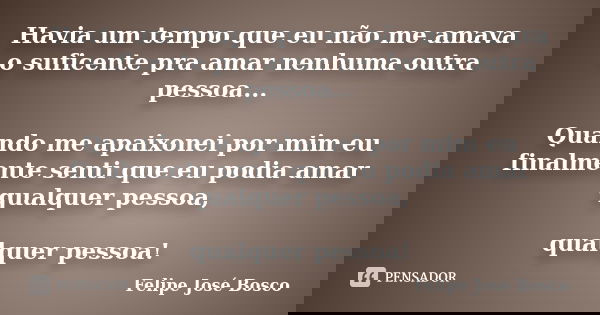 Havia um tempo que eu não me amava o suficente pra amar nenhuma outra pessoa... Quando me apaixonei por mim eu finalmente senti que eu podia amar qualquer pesso... Frase de Felipe José bosco.