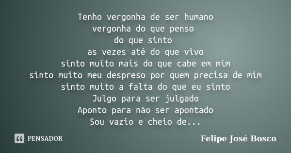 Tenho vergonha de ser humano vergonha do que penso do que sinto as vezes até do que vivo sinto muito mais do que cabe em mim sinto muito meu despreso por quem p... Frase de Felipe José bosco.