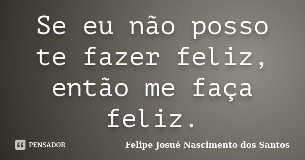 Se eu não posso te fazer feliz, então me faça feliz.... Frase de Felipe Josué Nascimento dos Santos.