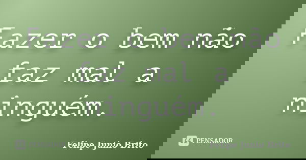 Fazer o bem não faz mal a ninguém.... Frase de Felipe Junio Brito.