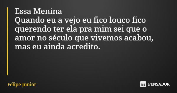 Essa Menina Quando eu a vejo eu fico louco fico querendo ter ela pra mim sei que o amor no século que vivemos acabou, mas eu ainda acredito.... Frase de Felipe Junior.