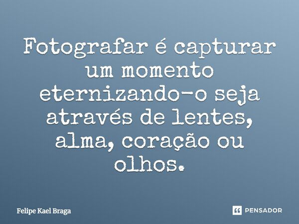 Fotografar é capturar um momento eternizando-o seja através de lentes, alma, coração ou olhos.... Frase de Felipe Kael Braga.