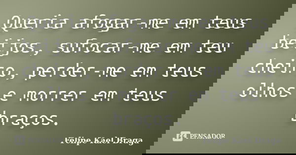 Queria afogar-me em teus beijos, sufocar-me em teu cheiro, perder-me em teus olhos e morrer em teus braços.... Frase de Felipe Kael Braga.
